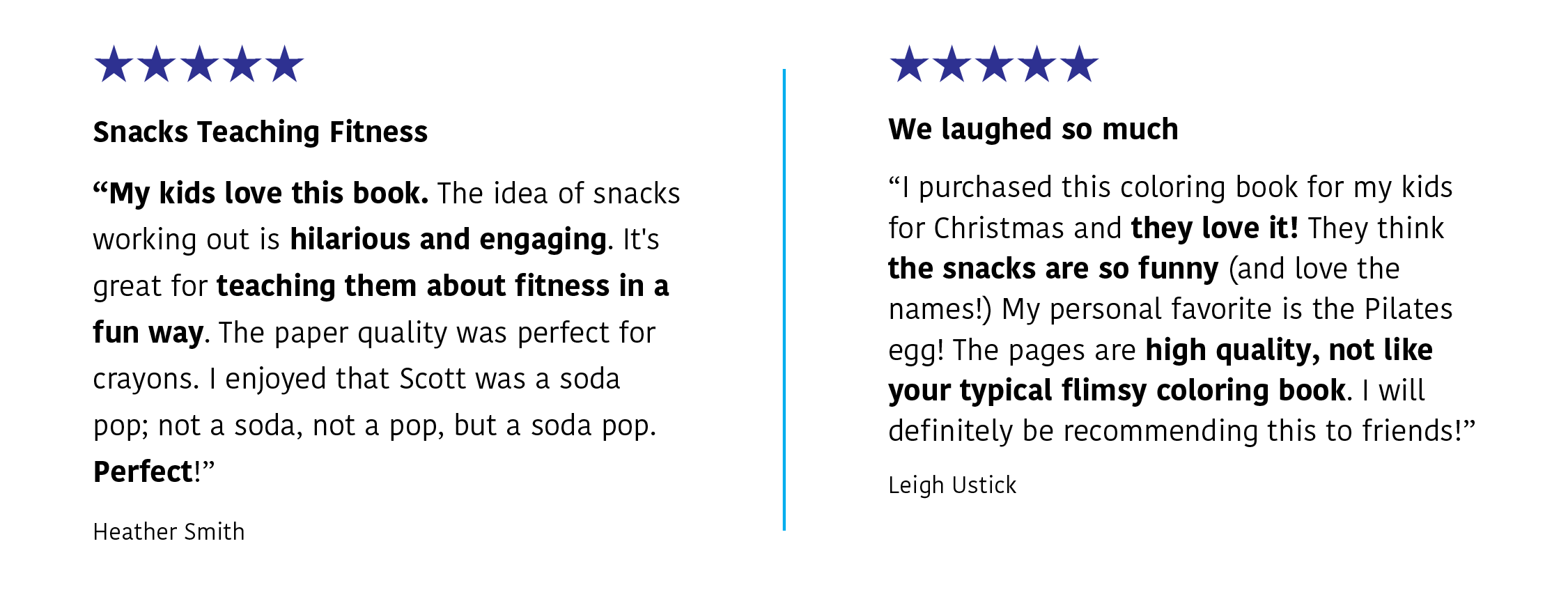 Two five-star reviews:  H. Smith says: "Snacks Teaching Fitness | My kids love this book. The idea of snacks working out is hilarious and engaging. It's great for teaching them about fitness in a fun way. The paper quality was perfect for crayons. I enjoyed that Scott was a soda pop, not a soda, not a pop, but a soda pop. Perfect!" L Ustick says "We laughed so much | I purchased this coloring book for my kids for Christmas and they love it. They think the snacks are so funny (and love the names!) ..."